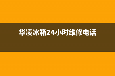 华凌冰箱24小时售后服务中心热线电话(网点/资讯)(华凌冰箱24小时维修电话)