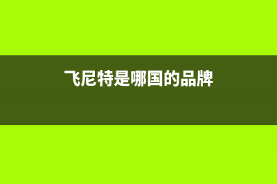 飞尼特（FEINITE）油烟机客服热线2023已更新(今日(飞尼特是哪国的品牌)