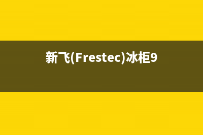 新飞（Frestec）油烟机服务热线2023已更新(2023/更新)(新飞(Frestec)冰柜96升内部参数)