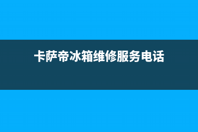 卡萨帝冰箱维修售后电话号码已更新(卡萨帝冰箱维修服务电话)