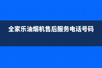 全家乐油烟机售后服务维修电话(今日(全家乐油烟机售后服务电话号码)