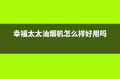 幸福太太油烟机服务中心2023已更新（今日/资讯）(幸福太太油烟机怎么样好用吗)