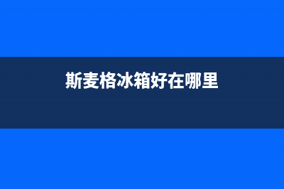 斯麦格冰箱售后维修电话号码2023已更新(今日(斯麦格冰箱好在哪里)