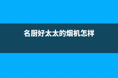 名厨好太太（MINGCHUHAOTAITAI）油烟机售后服务维修电话2023已更新(网点/电话)(名厨好太太的烟机怎样)