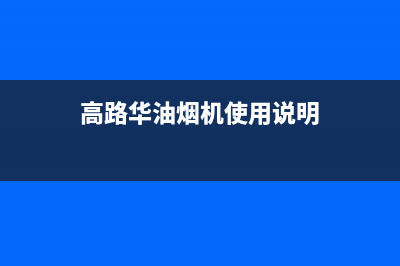 高路华（Galha）油烟机售后维修电话2023已更新(今日(高路华油烟机使用说明)