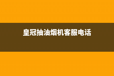 皇朝油烟机客服热线2023已更新(网点/更新)(皇冠抽油烟机客服电话)