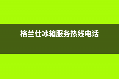 格兰仕冰箱服务中心已更新[服务热线](格兰仕冰箱服务热线电话)