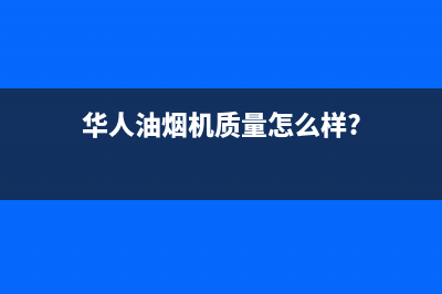 华人（HUAREN）油烟机全国统一服务热线2023已更新(网点/电话)(华人油烟机质量怎么样?)