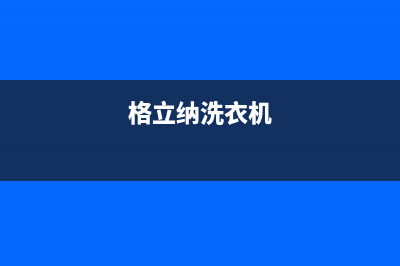 格骊美翟洗衣机全国服务热线全国统一24小时厂家客服(格立纳洗衣机)