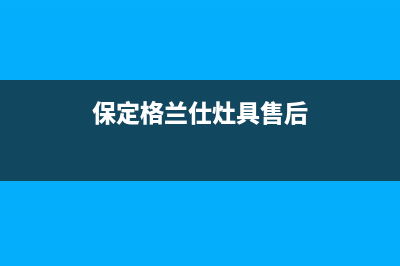 保定格兰仕灶具全国售后服务中心2023已更新(网点/电话)(保定格兰仕灶具售后)