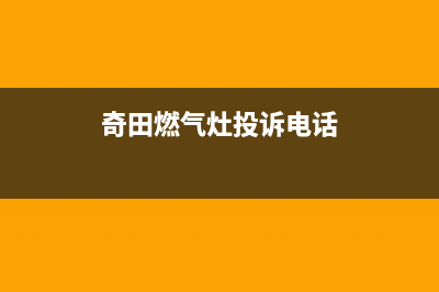 嘉兴奇田燃气灶服务网点2023已更新(400/更新)(奇田燃气灶投诉电话)