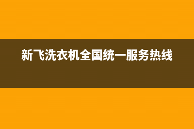 新飞洗衣机全国统一服务热线统一24小时维修服务预约电话(新飞洗衣机全国统一服务热线)