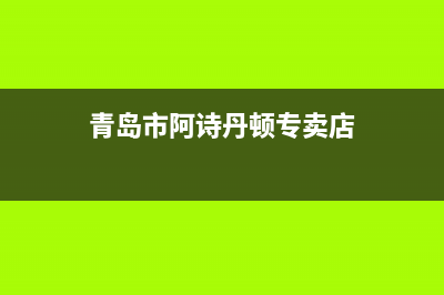 青岛市阿诗丹顿集成灶24小时服务热线电话已更新(青岛市阿诗丹顿专卖店)