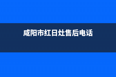 咸宁市红日灶具全国售后电话2023已更新(网点/电话)(咸阳市红日灶售后电话)