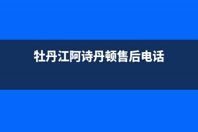 牡丹江阿诗丹顿灶具维修电话号码2023已更新(今日(牡丹江阿诗丹顿售后电话)