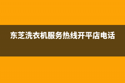 东芝洗衣机服务电话售后24小时特约维修服务中心(东芝洗衣机服务热线开平店电话)