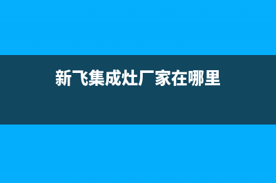 鹤壁新飞集成灶售后电话2023已更新(厂家/更新)(新飞集成灶厂家在哪里)