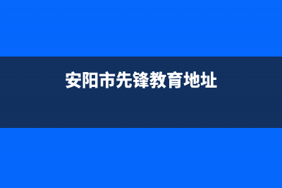 安阳市先科(SAST)壁挂炉服务热线电话(安阳市先锋教育地址)