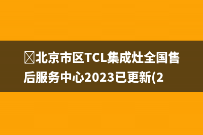 ﻿北京市区TCL集成灶全国售后服务中心2023已更新(2023更新)