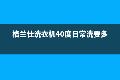 格兰仕洗衣机400服务电话全国统一客服专线(格兰仕洗衣机40度日常洗要多久)