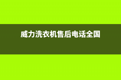 威力洗衣机售后服务电话号码服务热线(威力洗衣机售后电话全国)