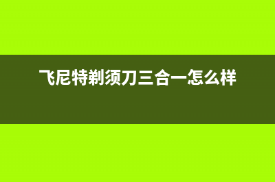 飞尼特（FEINITE）油烟机服务电话2023已更新(今日(飞尼特剃须刀三合一怎么样)