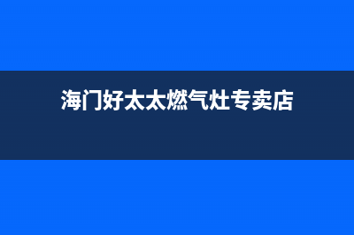 海门好太太燃气灶售后电话2023已更新(2023更新)(海门好太太燃气灶专卖店)