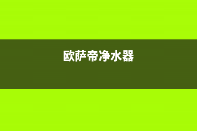 欧萨帝（OUSADI）油烟机售后电话是多少2023已更新(厂家/更新)(欧萨帝净水器)