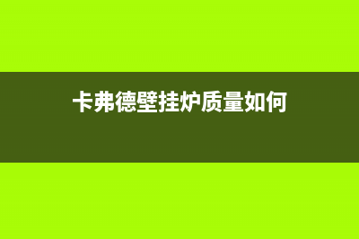 阳泉卡弗德壁挂炉客服电话(卡弗德壁挂炉质量如何)