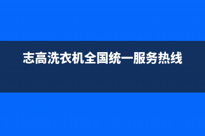 志高洗衣机全国服务统一400地址查询(志高洗衣机全国统一服务热线)