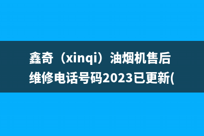 鑫奇（xinqi）油烟机售后维修电话号码2023已更新(400)