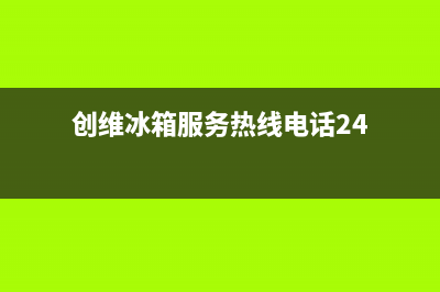 创维冰箱服务24小时热线电话号码2023已更新（厂家(创维冰箱服务热线电话24)