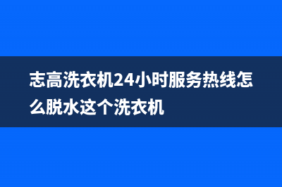 志高洗衣机24小时服务咨询全国统一24H服务受理(志高洗衣机24小时服务热线怎么脱水这个洗衣机)