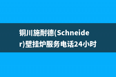 铜川施耐德(Schneider)壁挂炉服务电话24小时