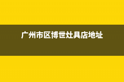 广州市区博世灶具全国统一服务热线(广州市区博世灶具店地址)