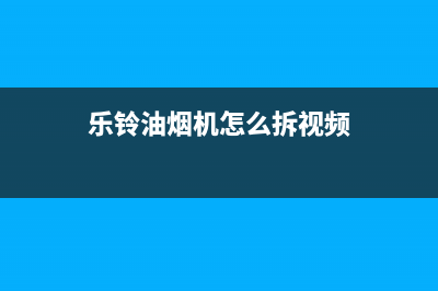 乐菱油烟机上门服务电话2023已更新(网点/电话)(乐铃油烟机怎么拆视频)