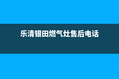 乐清银田燃气灶24小时服务热线2023已更新(400)(乐清银田燃气灶售后电话)