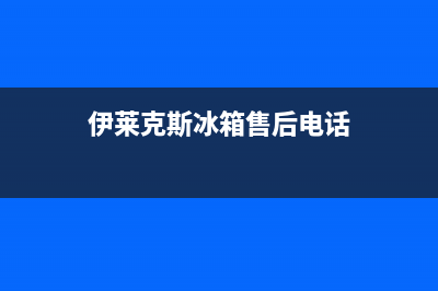 伊莱克斯冰箱售后服务维修电话（厂家400）(伊莱克斯冰箱售后电话)