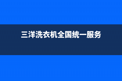 三洋洗衣机全国统一服务热线售后服务网点电话(三洋洗衣机全国统一服务)