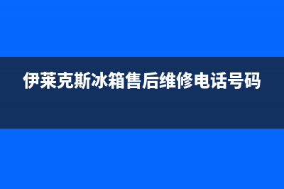 伊莱克斯冰箱售后服务电话已更新[服务热线](伊莱克斯冰箱售后维修电话号码)