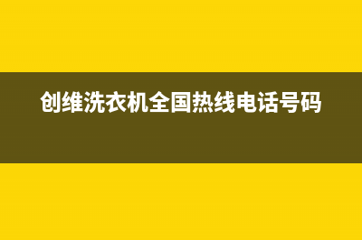 创维洗衣机全国服务热线电话统一服务中心(创维洗衣机全国热线电话号码)