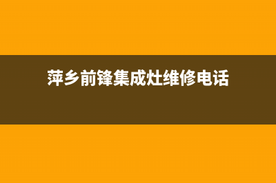 萍乡前锋集成灶全国统一服务热线2023已更新(全国联保)(萍乡前锋集成灶维修电话)