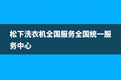 松下洗衣机全国服务全国统一服务中心