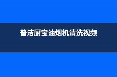 普洁厨宝油烟机售后服务电话2023已更新(全国联保)(普洁厨宝油烟机清洗视频)