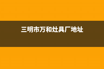 三明市万和灶具全国售后电话已更新(三明市万和灶具厂地址)