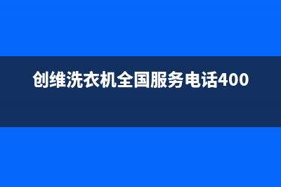 创维洗衣机全国统一服务热线全国统一服务400电话(创维洗衣机全国服务电话400)