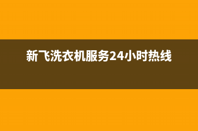 新飞洗衣机服务中心全国统一厂家售后24小时专线(新飞洗衣机服务24小时热线)