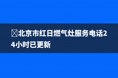 ﻿北京市红日燃气灶服务电话24小时已更新