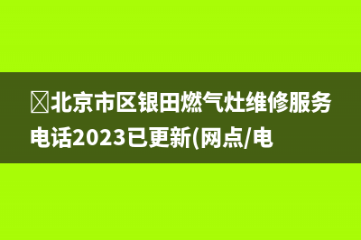 ﻿北京市区银田燃气灶维修服务电话2023已更新(网点/电话)