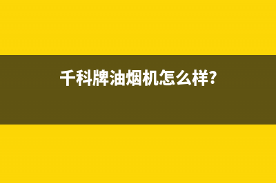 千科（QIKE）油烟机24小时服务热线2023已更新(今日(千科牌油烟机怎么样?)